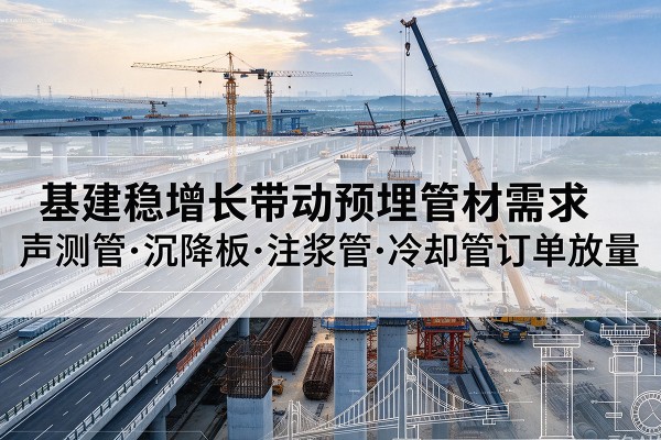 文山基建稳增长带动预埋监测管材需求,声测管、沉降板、注浆管订单持续放量